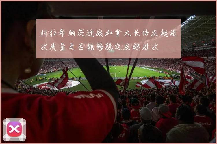 科拉希纳茨迎战加拿大长传发起进攻质量是否能够稳定发起进攻