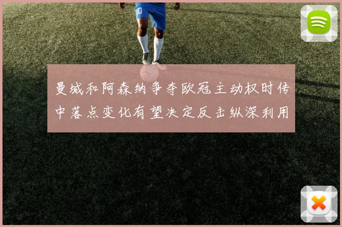 曼城和阿森纳争夺欧冠主动权时传中落点变化有望决定反击纵深利用