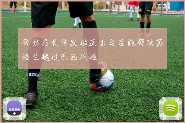 蒂尔尼长传发动反击是否能帮助苏格兰越过巴西压迫