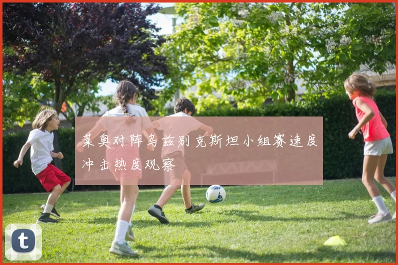 莱奥对阵乌兹别克斯坦小组赛速度冲击热度观察