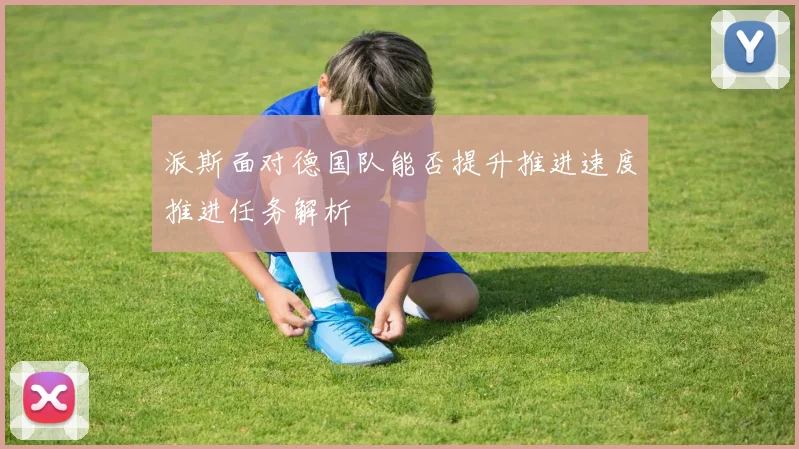 派斯面对德国队能否提升推进速度推进任务解析