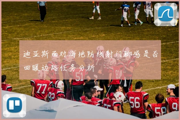迪亚斯面对海地防线射门脚感是否回暖边路任务分析