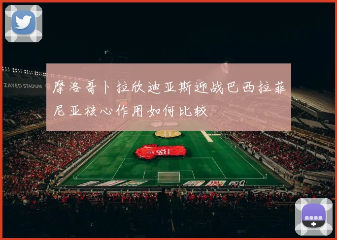 摩洛哥卜拉欣迪亚斯迎战巴西拉菲尼亚核心作用如何比较