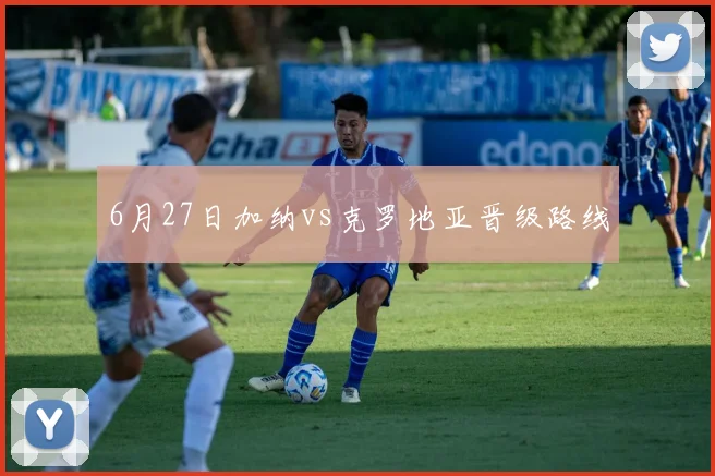 6月27日加纳vs克罗地亚晋级路线