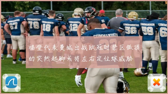 福登代表曼城出战欧冠时禁区弧顶的突然起脚或将左右定位球威胁