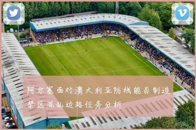 阿尔塞面对澳大利亚防线能否制造禁区混乱边路任务分析
