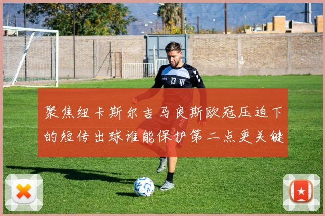 聚焦纽卡斯尔吉马良斯欧冠压迫下的短传出球谁能保护第二点更关键