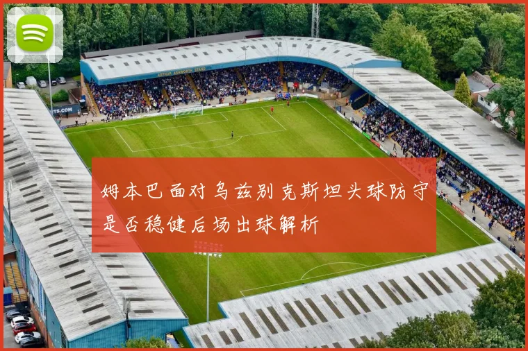 姆本巴面对乌兹别克斯坦头球防守是否稳健后场出球解析