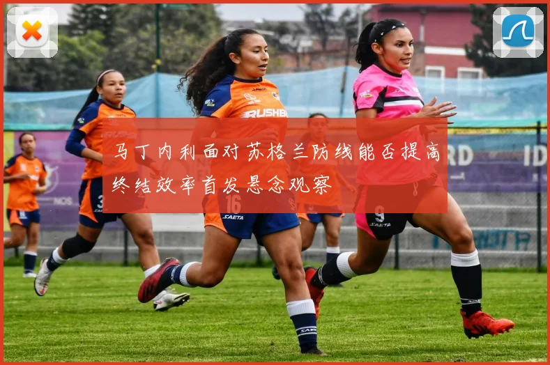 马丁内利面对苏格兰防线能否提高终结效率首发悬念观察