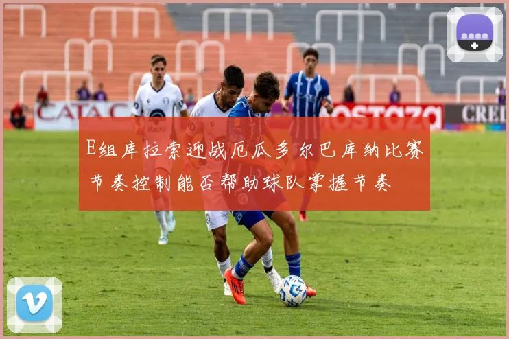 E组库拉索迎战厄瓜多尔巴库纳比赛节奏控制能否帮助球队掌握节奏