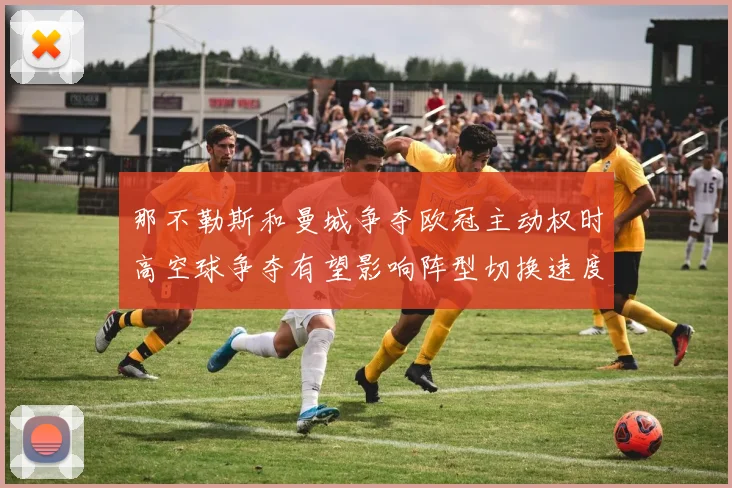 那不勒斯和曼城争夺欧冠主动权时高空球争夺有望影响阵型切换速度