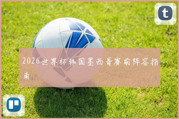 2026世界杯韩国墨西哥赛前阵容指南