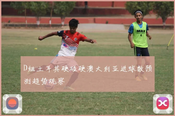 D组土耳其硬碰硬澳大利亚进球数预测趋势观察