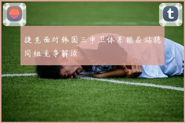 捷克面对韩国三中卫体系能否站稳同组竞争解读