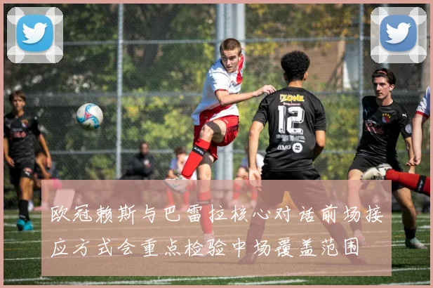 欧冠赖斯与巴雷拉核心对话前场接应方式会重点检验中场覆盖范围