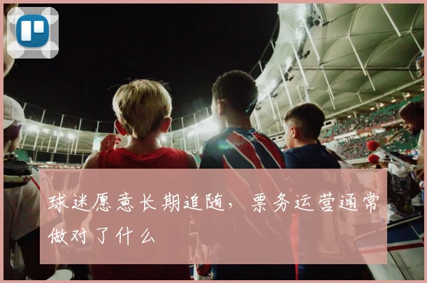 球迷愿意长期追随，票务运营通常做对了什么