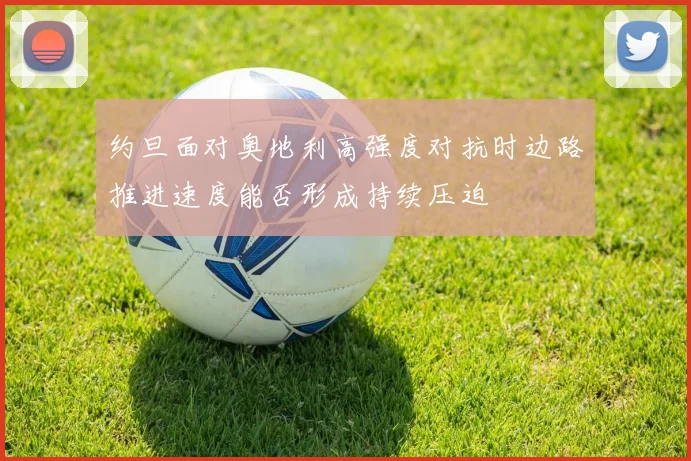 约旦面对奥地利高强度对抗时边路推进速度能否形成持续压迫