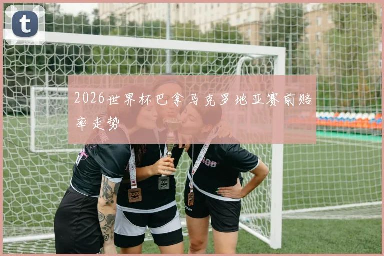 2026世界杯巴拿马克罗地亚赛前赔率走势