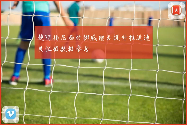 楚阿梅尼面对挪威能否提升推进速度拦截数据参考