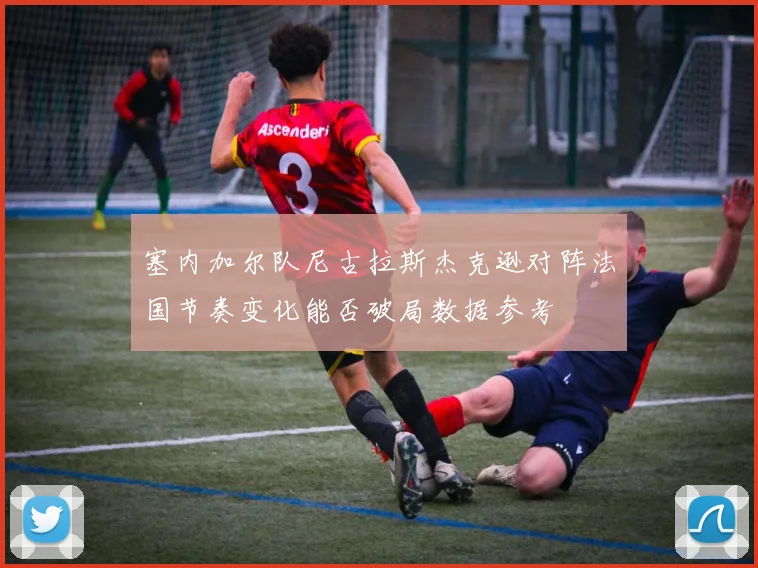 塞内加尔队尼古拉斯杰克逊对阵法国节奏变化能否破局数据参考