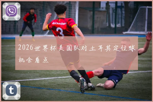 2026世界杯美国队对土耳其定位球机会看点