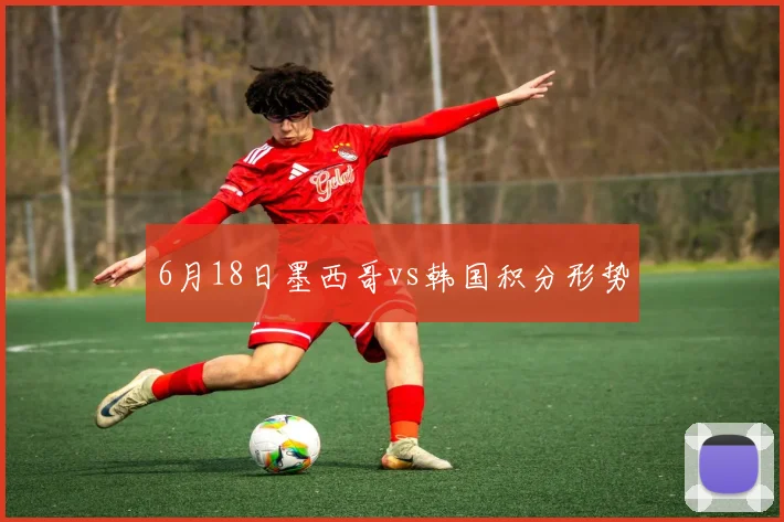 6月18日墨西哥vs韩国积分形势
