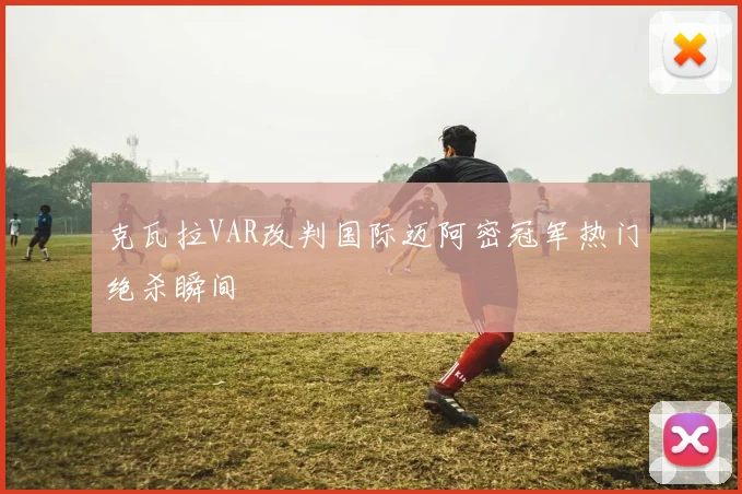 克瓦拉VAR改判国际迈阿密冠军热门绝杀瞬间