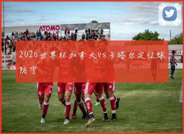 2026世界杯加拿大vs卡塔尔定位球防守