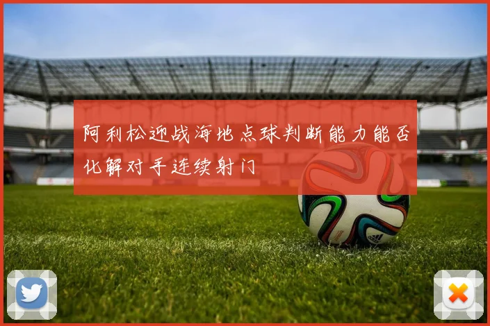 阿利松迎战海地点球判断能力能否化解对手连续射门