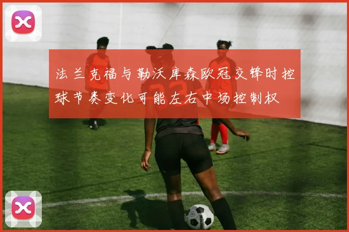 法兰克福与勒沃库森欧冠交锋时控球节奏变化可能左右中场控制权