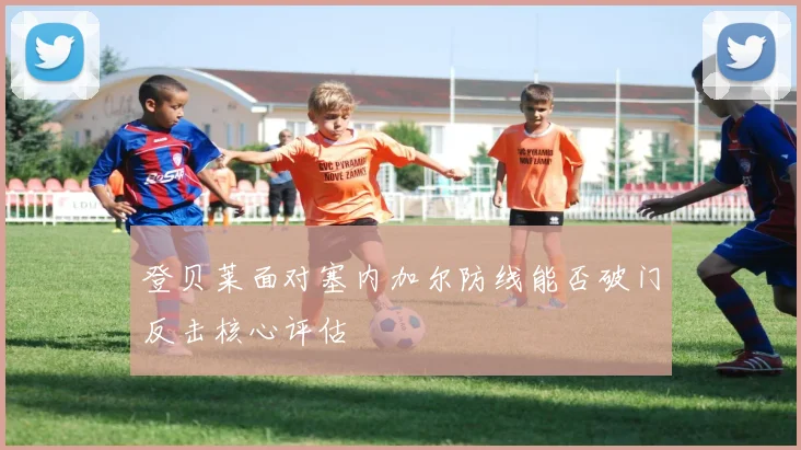 登贝莱面对塞内加尔防线能否破门反击核心评估