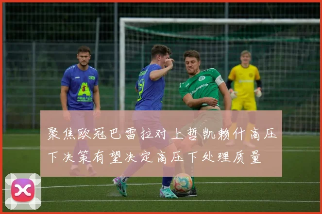 聚焦欧冠巴雷拉对上哲凯赖什高压下决策有望决定高压下处理质量