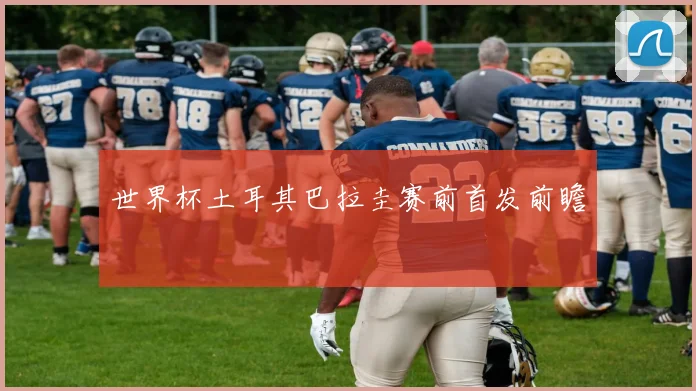 世界杯土耳其巴拉圭赛前首发前瞻