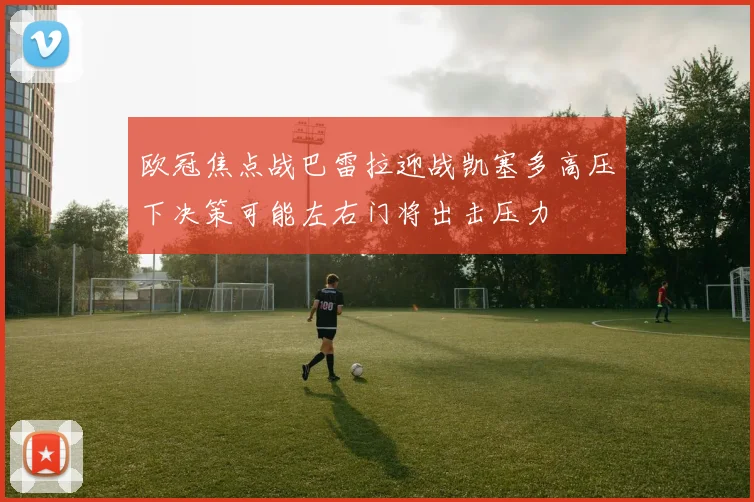 欧冠焦点战巴雷拉迎战凯塞多高压下决策可能左右门将出击压力