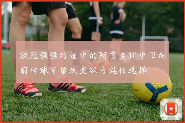 欧冠强强对话中的阿贾克斯中卫向前传球可能改变双方站位选择