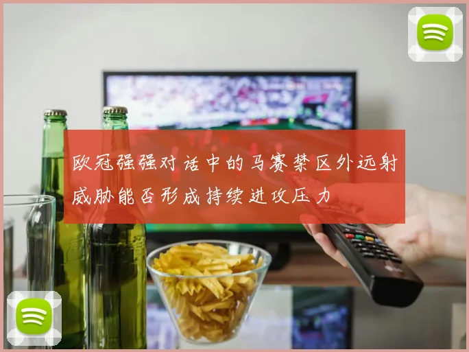 欧冠强强对话中的马赛禁区外远射威胁能否形成持续进攻压力
