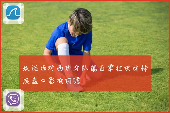 坎诺面对西班牙队能否掌控攻防转换盘口影响前瞻