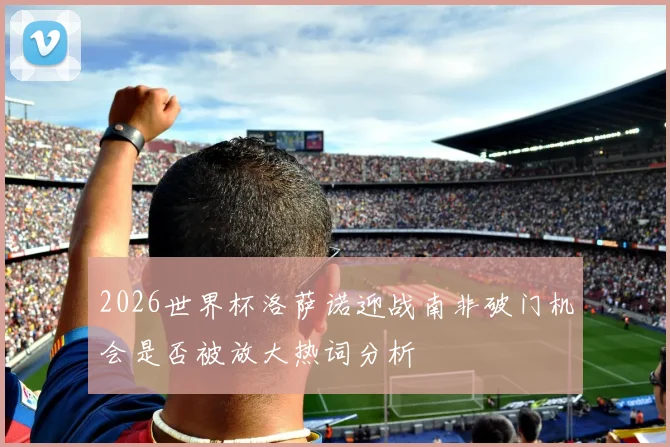 2026世界杯洛萨诺迎战南非破门机会是否被放大热词分析