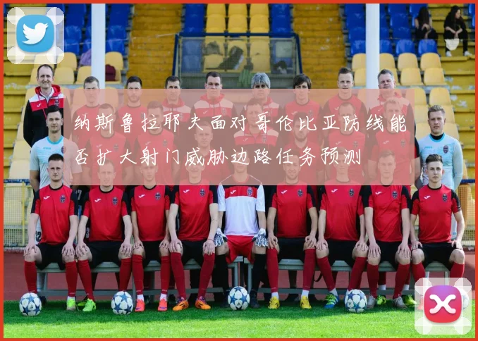 纳斯鲁拉耶夫面对哥伦比亚防线能否扩大射门威胁边路任务预测