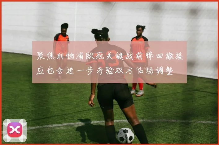 聚焦利物浦欧冠关键战前锋回撤接应也会进一步考验双方临场调整