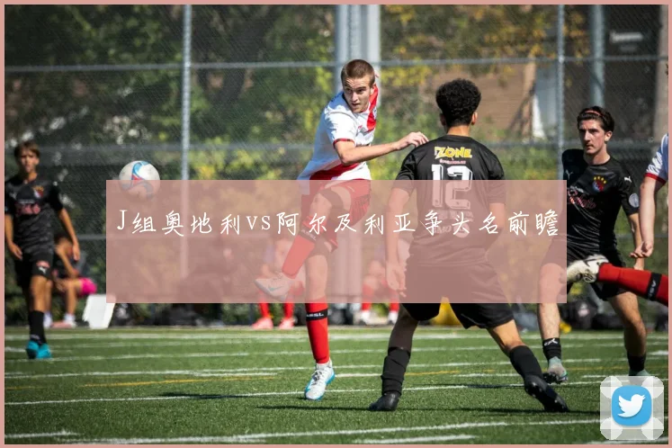 J组奥地利vs阿尔及利亚争头名前瞻