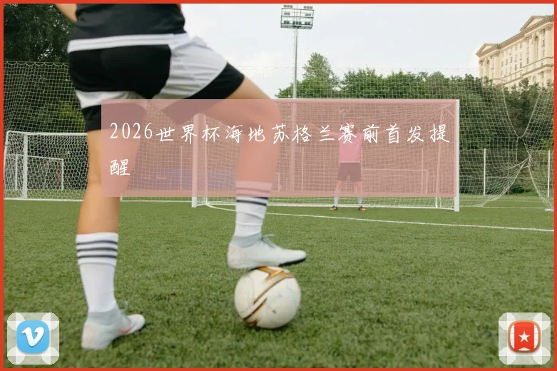 2026世界杯海地苏格兰赛前首发提醒
