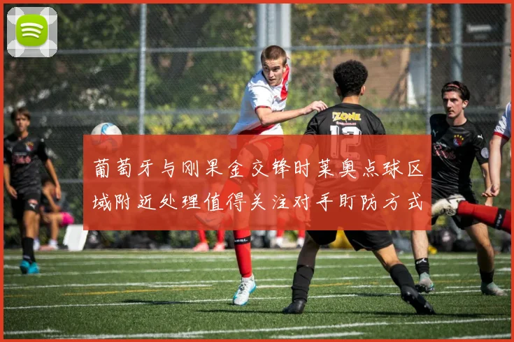 葡萄牙与刚果金交锋时莱奥点球区域附近处理值得关注对手盯防方式