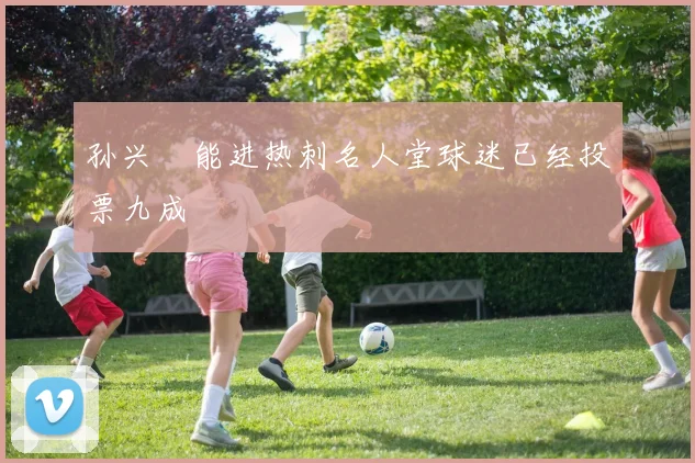 孙兴慜能进热刺名人堂球迷已经投票九成