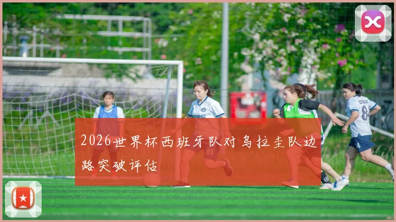 2026世界杯西班牙队对乌拉圭队边路突破评估