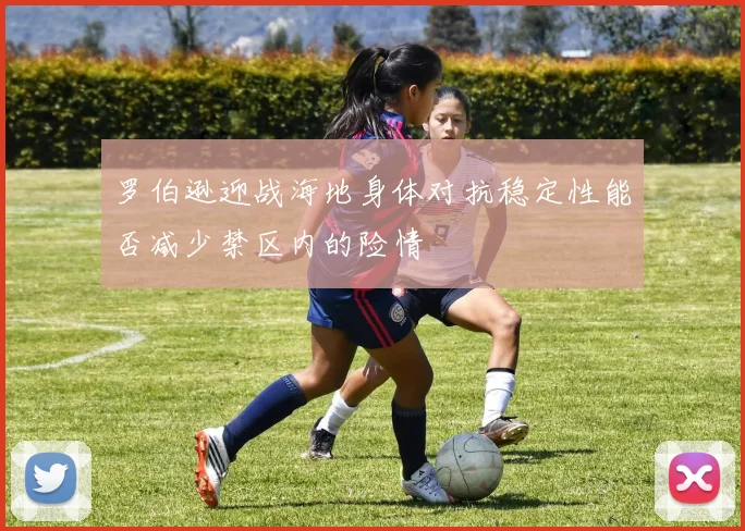 罗伯逊迎战海地身体对抗稳定性能否减少禁区内的险情
