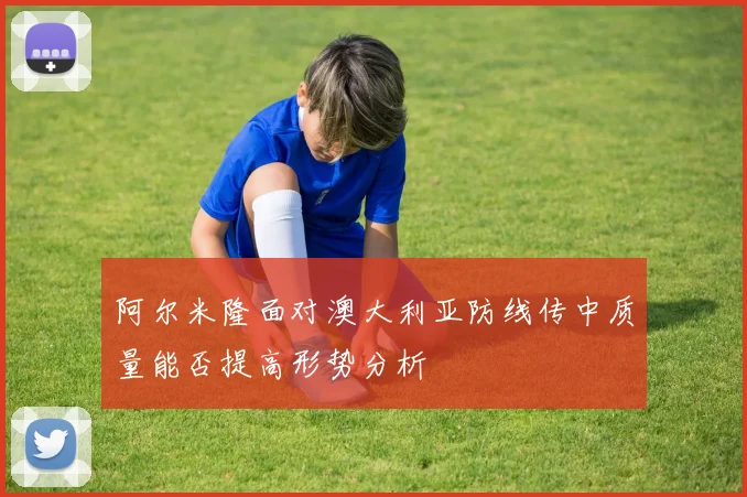 阿尔米隆面对澳大利亚防线传中质量能否提高形势分析