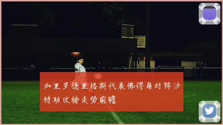加里罗德里格斯代表佛得角对阵沙特助攻榜走势前瞻