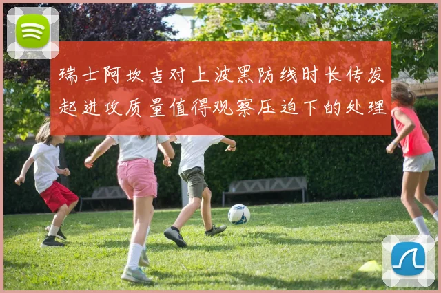 瑞士阿坎吉对上波黑防线时长传发起进攻质量值得观察压迫下的处理