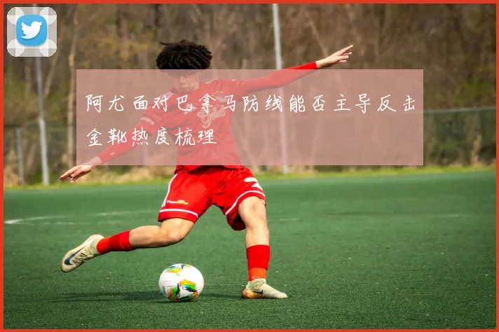 阿尤面对巴拿马防线能否主导反击金靴热度梳理